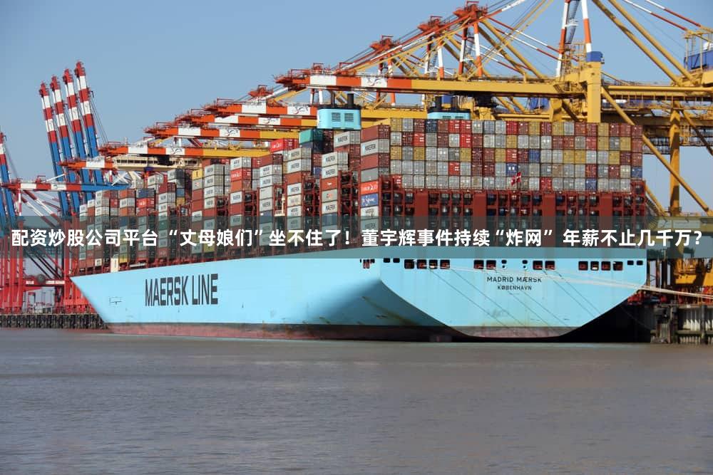 配资炒股公司平台 “丈母娘们”坐不住了!董宇辉事件持续“炸网” 年薪不止几千万?