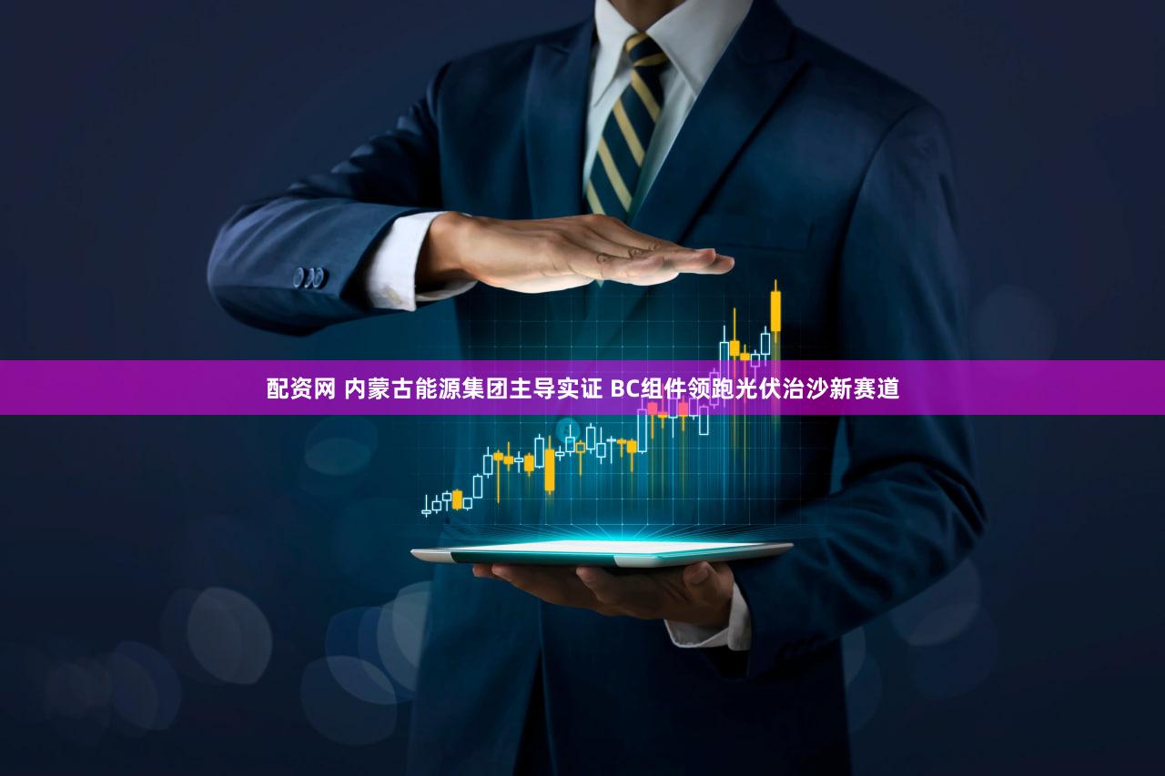 配资网 内蒙古能源集团主导实证 BC组件领跑光伏治沙新赛道