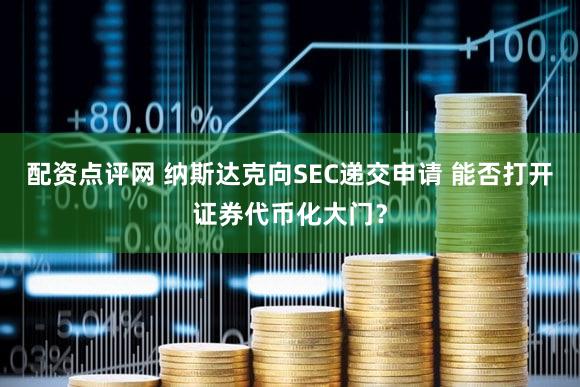 配资点评网 纳斯达克向SEC递交申请 能否打开证券代币化大门？