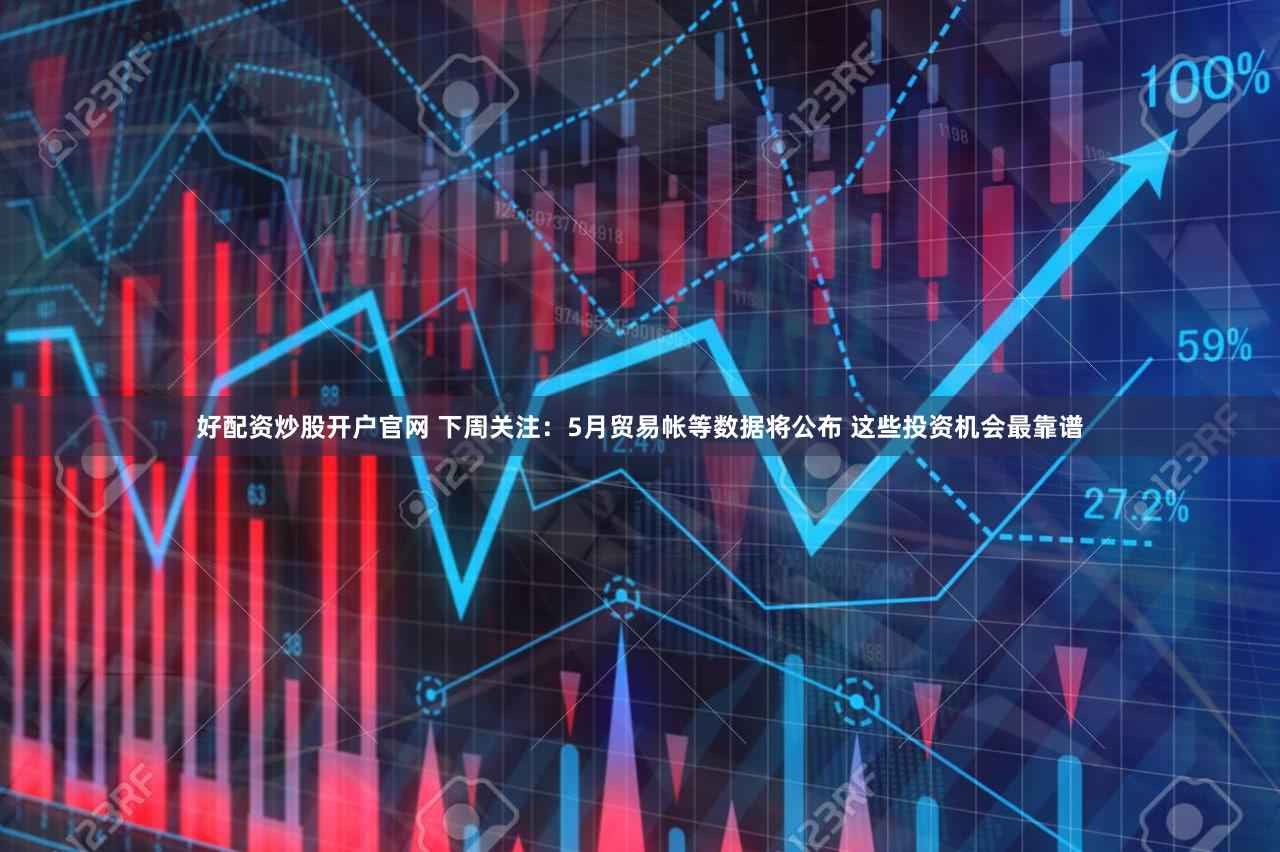 好配资炒股开户官网 下周关注:5月贸易帐等数据将公布 这些投资机会最靠谱