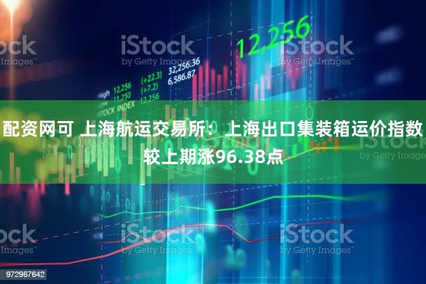 配资网可 上海航运交易所：上海出口集装箱运价指数较上期涨96.38点
