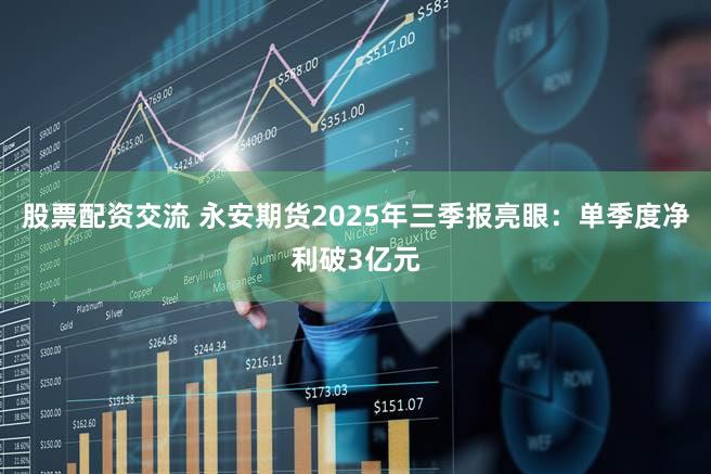 股票配资交流 永安期货2025年三季报亮眼：单季度净利破3亿元