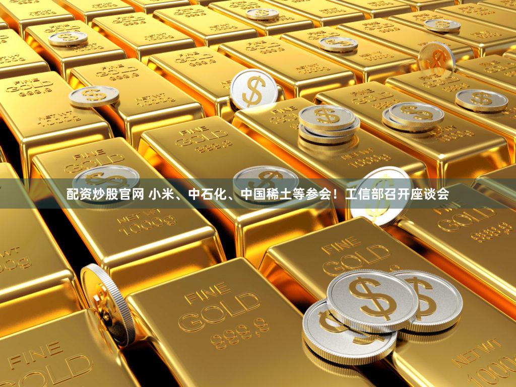 配资炒股官网 小米、中石化、中国稀土等参会！工信部召开座谈会
