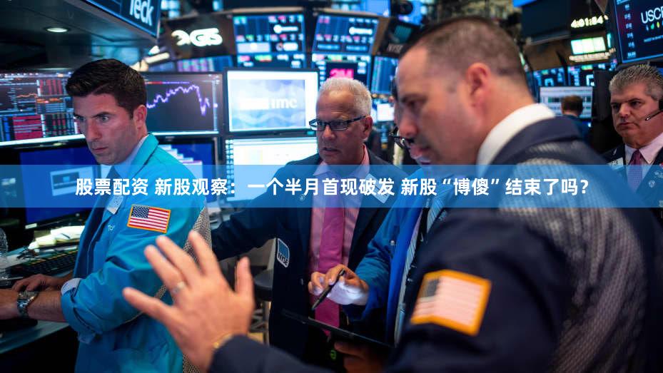 股票配资 新股观察：一个半月首现破发 新股“博傻”结束了吗？
