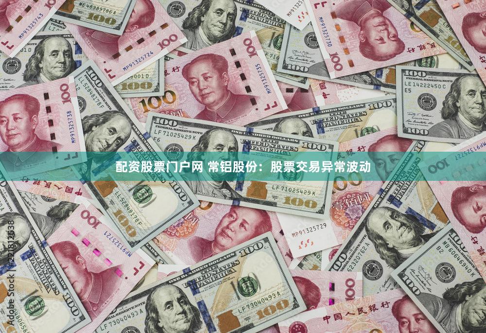 配资股票门户网 常铝股份：股票交易异常波动