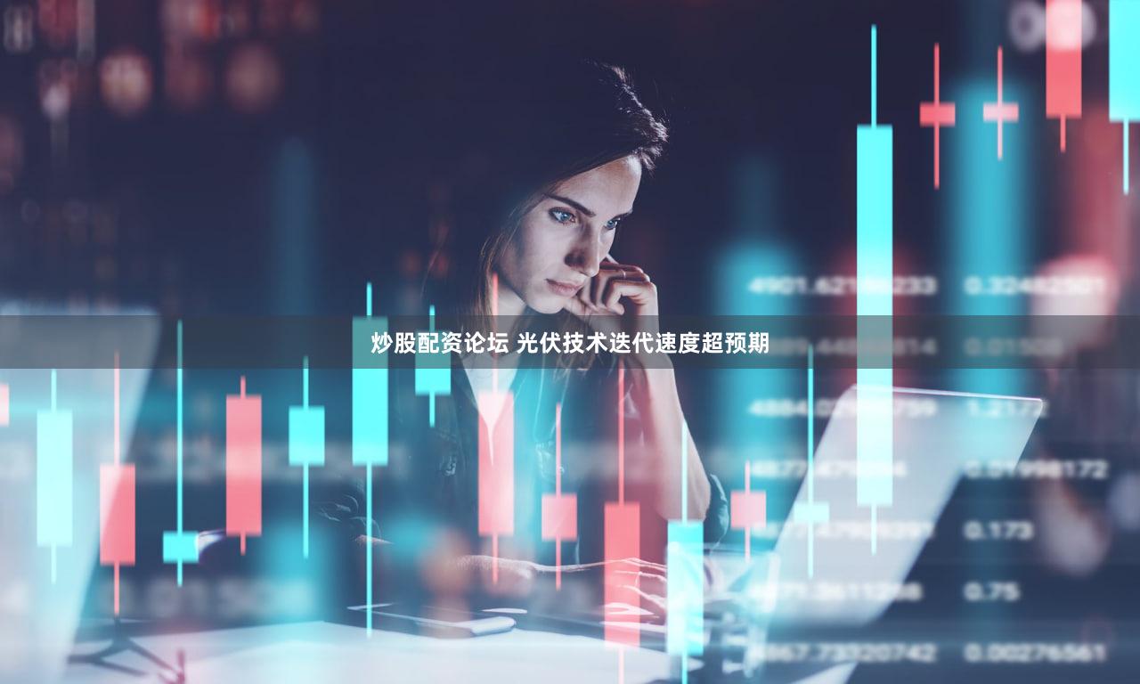 炒股配资论坛 光伏技术迭代速度超预期