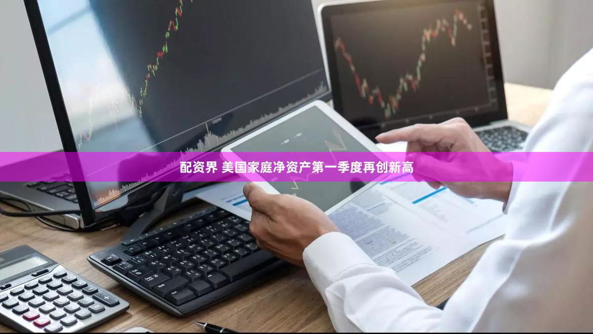 配资界 美国家庭净资产第一季度再创新高