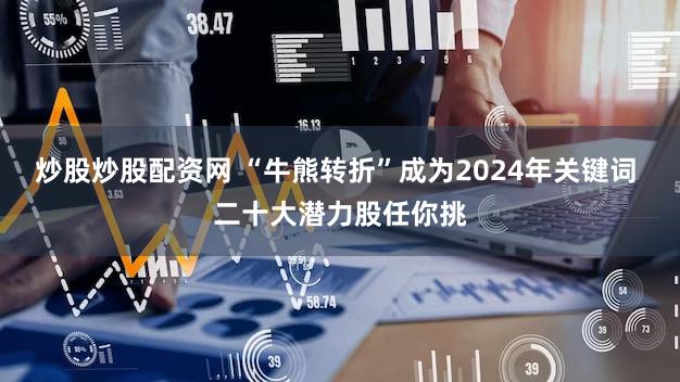炒股炒股配资网 “牛熊转折”成为2024年关键词 二十大潜力股任你挑