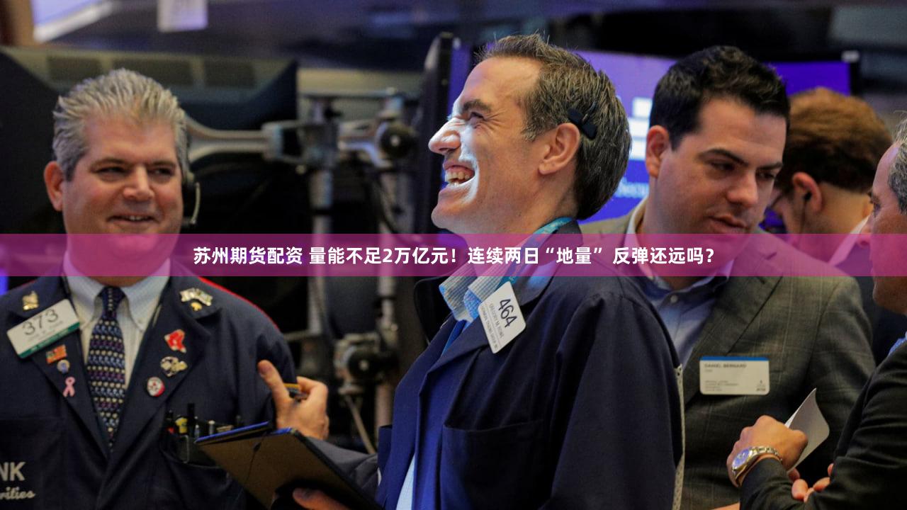 苏州期货配资 量能不足2万亿元！连续两日“地量” 反弹还远吗？