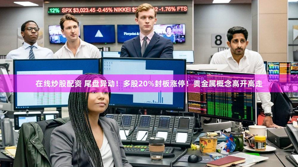 在线炒股配资 尾盘异动！多股20%封板涨停！贵金属概念高开高走