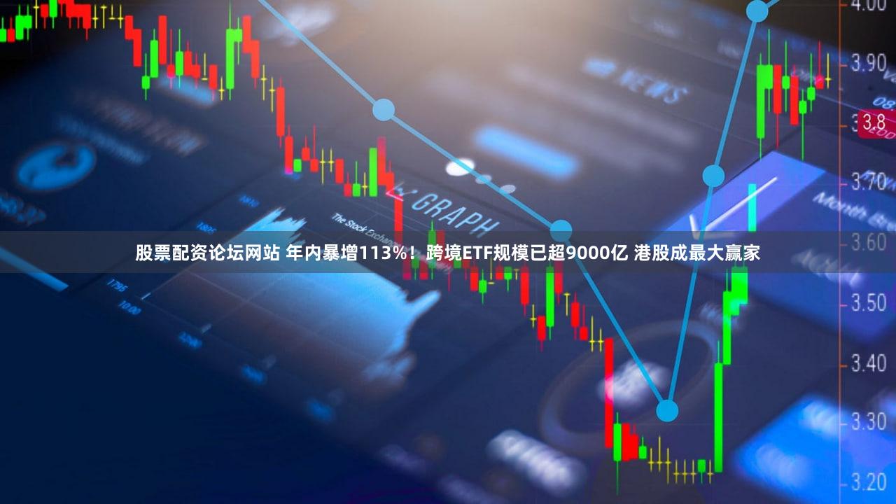 股票配资论坛网站 年内暴增113%!跨境ETF规模已超9000亿 港股成最大赢家