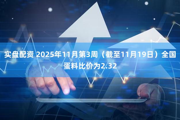实盘配资 2025年11月第3周（截至11月19日）全国蛋料比价为2.32