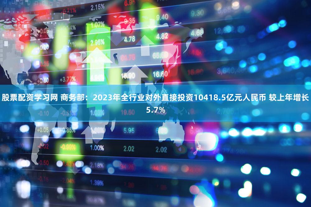 股票配资学习网 商务部：2023年全行业对外直接投资10418.5亿元人民币 较上年增长5.7%