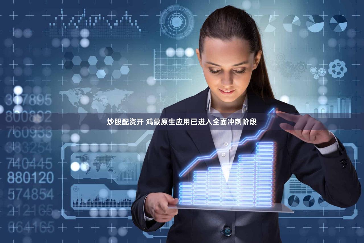 炒股配资开 鸿蒙原生应用已进入全面冲刺阶段