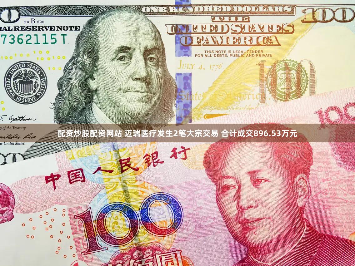 配资炒股配资网站 迈瑞医疗发生2笔大宗交易 合计成交896.53万元