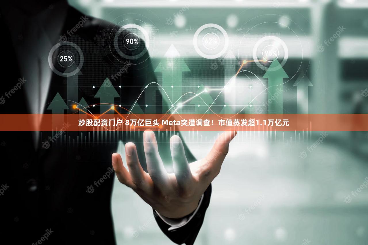 炒股配资门户 8万亿巨头 Meta突遭调查!市值蒸发超1.1万亿元