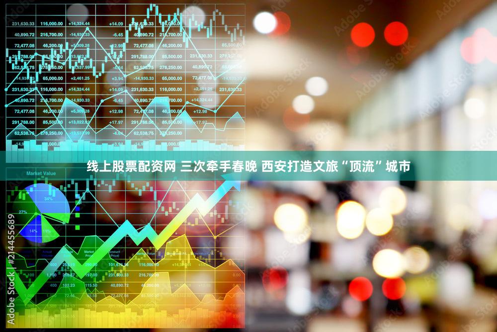 线上股票配资网 三次牵手春晚 西安打造文旅“顶流”城市