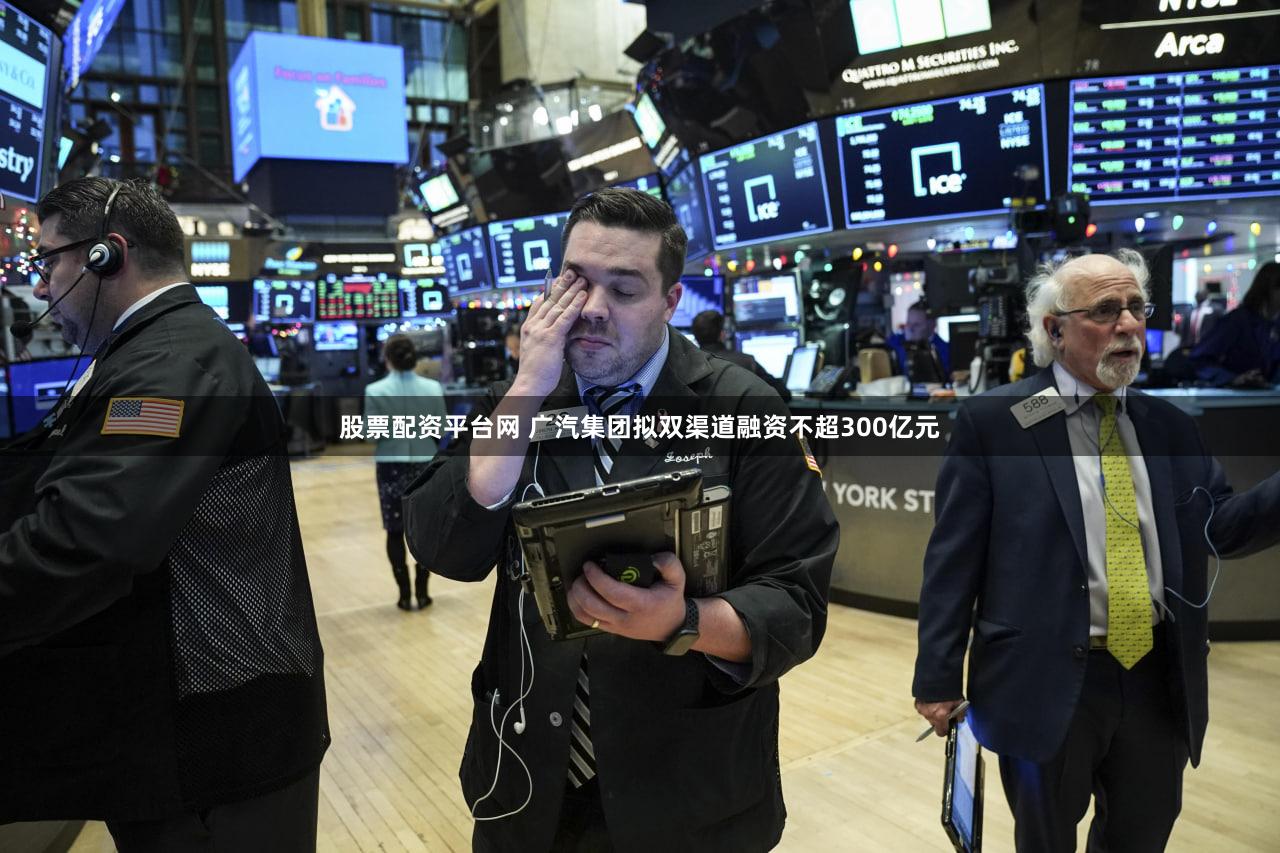 股票配资平台网 广汽集团拟双渠道融资不超300亿元