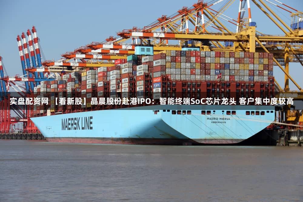 实盘配资网 【看新股】晶晨股份赴港IPO：智能终端SoC芯片龙头 客户集中度较高