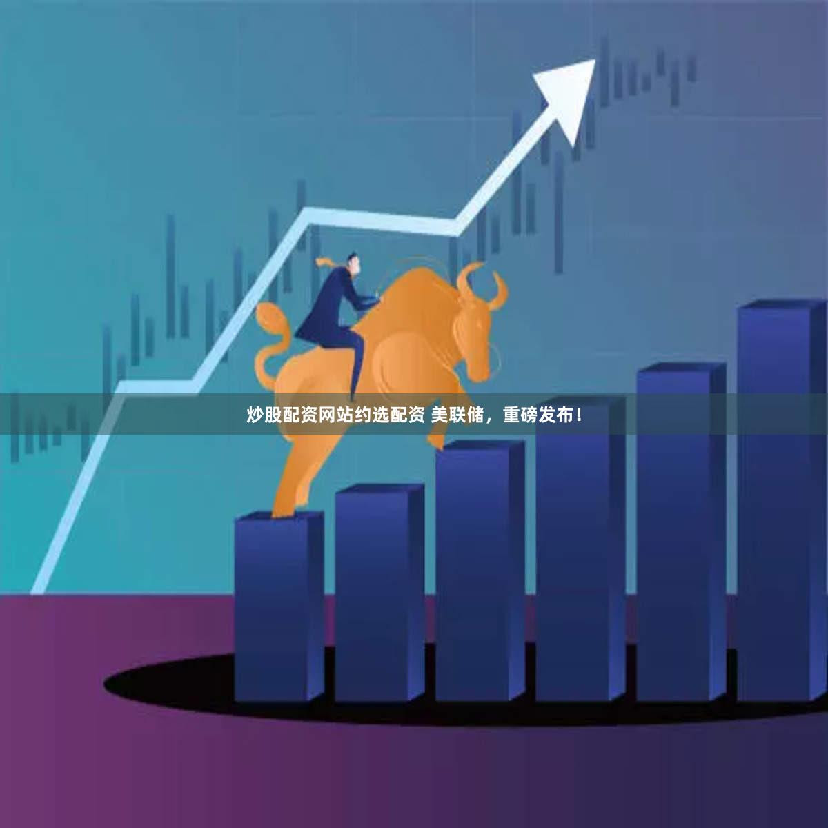 炒股配资网站约选配资 美联储，重磅发布！