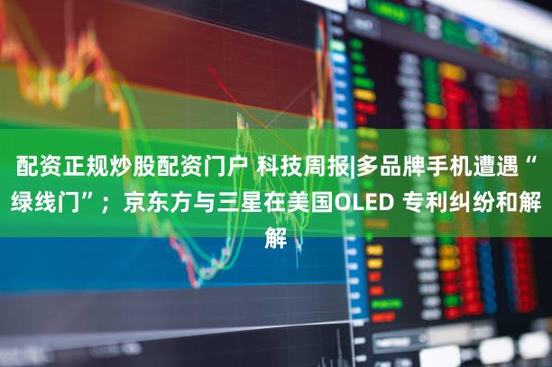 配资正规炒股配资门户 科技周报|多品牌手机遭遇“绿线门”；京东方与三星在美国OLED 专利纠纷和解