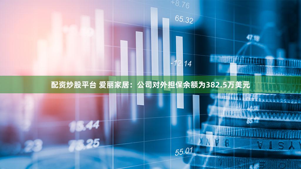 配资炒股平台 爱丽家居：公司对外担保余额为382.5万美元