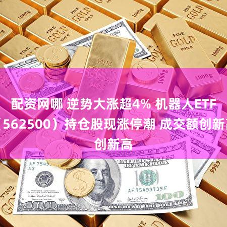 配资网哪 逆势大涨超4% 机器人ETF(562500)持仓股现涨停潮 成交额创新高