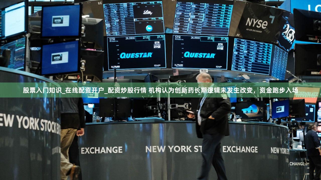 股票入门知识_在线配资开户_配资炒股行情 机构认为创新药长期逻辑未发生改变,资金跑步入场