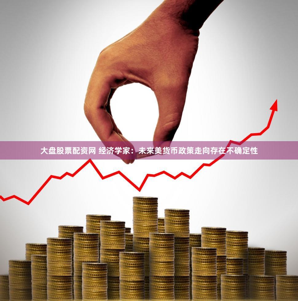大盘股票配资网 经济学家:未来美货币政策走向存在不确定性