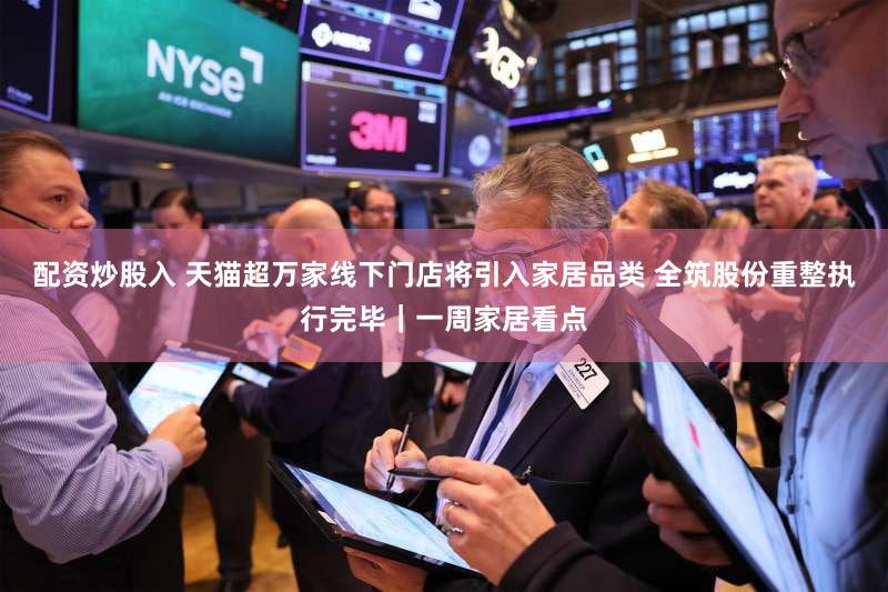 配资炒股入 天猫超万家线下门店将引入家居品类 全筑股份重整执行完毕｜一周家居看点