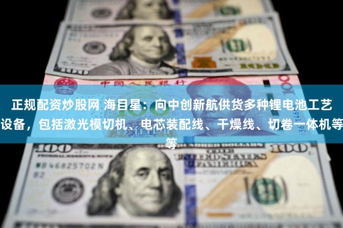 正规配资炒股网 海目星：向中创新航供货多种锂电池工艺设备，包括激光模切机、电芯装配线、干燥线、切卷一体机等