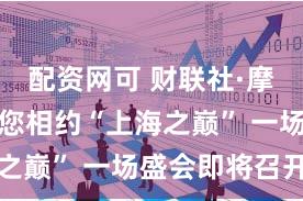 配资网可 财联社·摩根资管与您相约“上海之巅” 一场盛会即将召开
