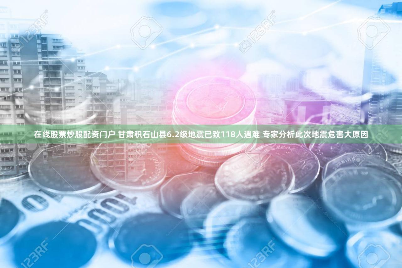 在线股票炒股配资门户 甘肃积石山县6.2级地震已致118人遇难 专家分析此次地震危害大原因