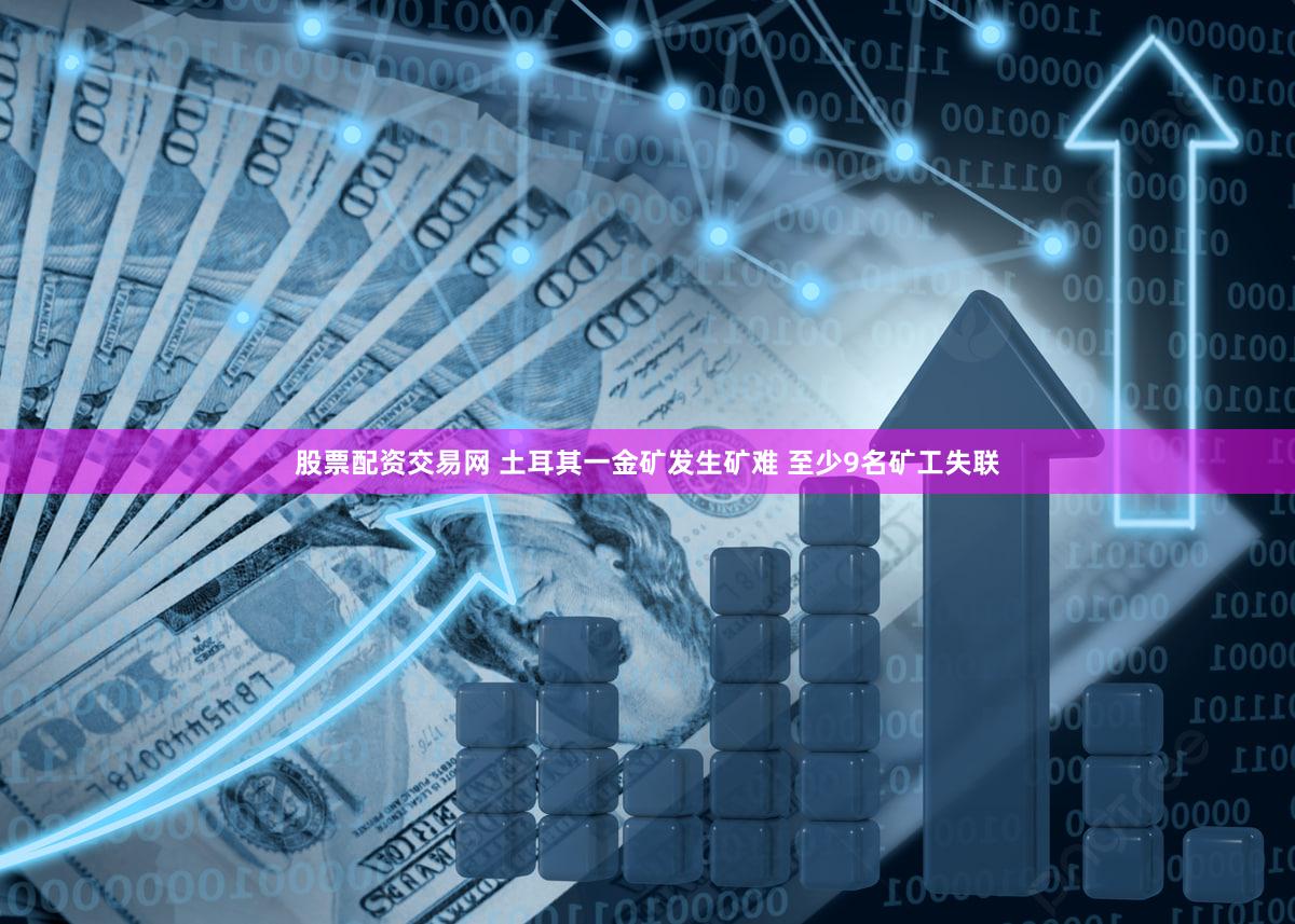 股票配资交易网 土耳其一金矿发生矿难 至少9名矿工失联