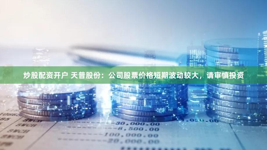 炒股配资开户 天普股份：公司股票价格短期波动较大，请审慎投资