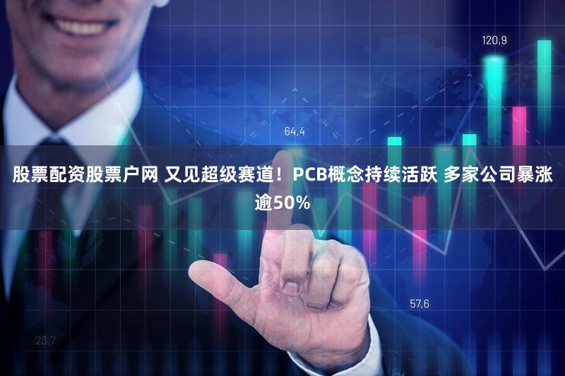 股票配资股票户网 又见超级赛道！PCB概念持续活跃 多家公司暴涨逾50%