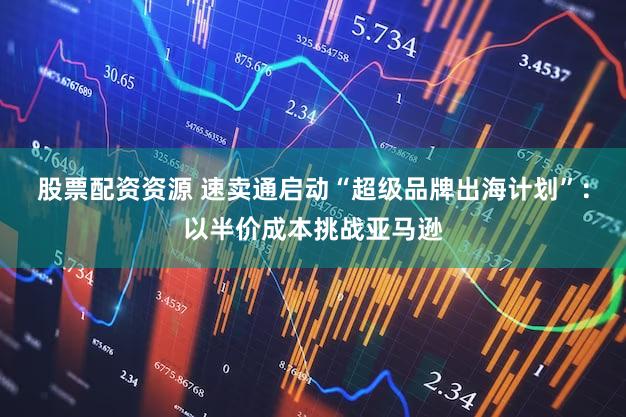 股票配资资源 速卖通启动“超级品牌出海计划”:以半价成本挑战亚马逊