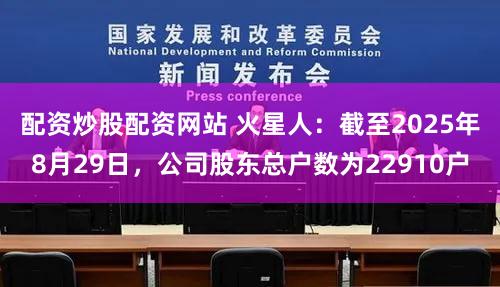 配资炒股配资网站 火星人：截至2025年8月29日，公司股东总户数为22910户