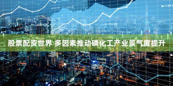 股票配资世界 多因素推动磷化工产业景气度提升