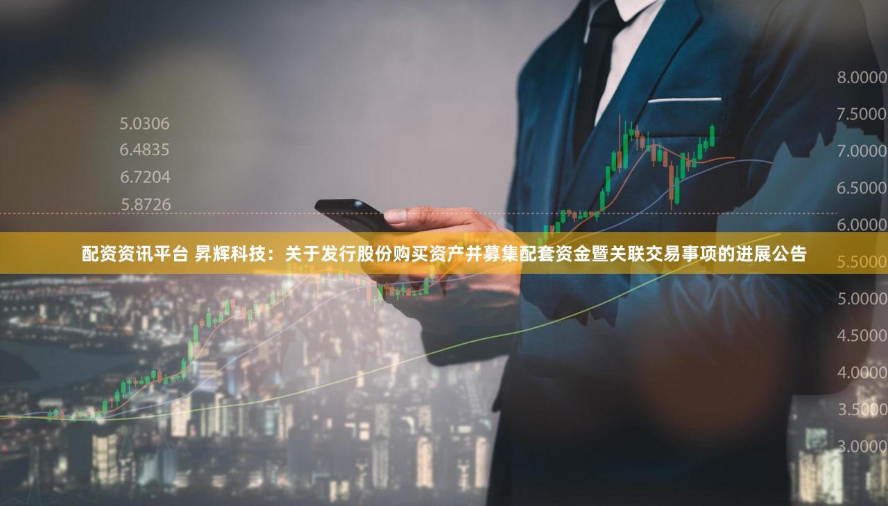 配资资讯平台 昇辉科技:关于发行股份购买资产并募集配套资金暨关联交易事项的进展公告