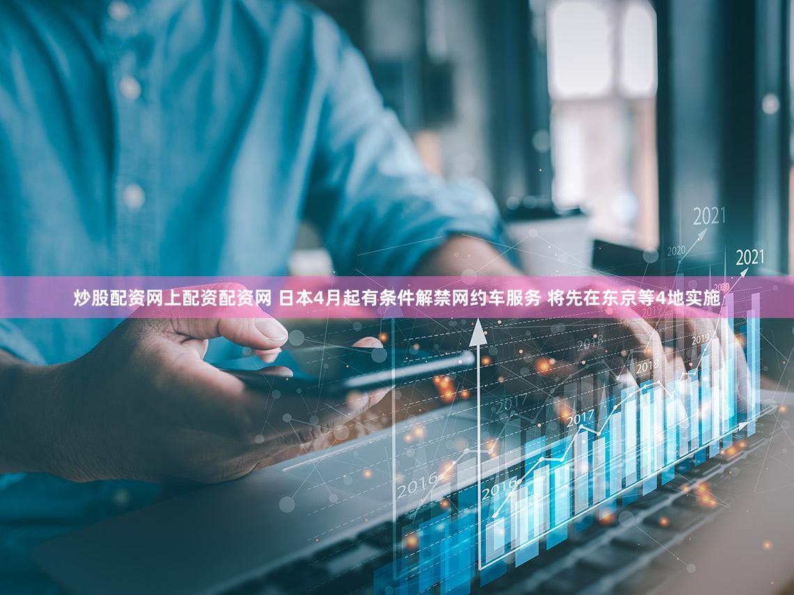 炒股配资网上配资配资网 日本4月起有条件解禁网约车服务 将先在东京等4地实施
