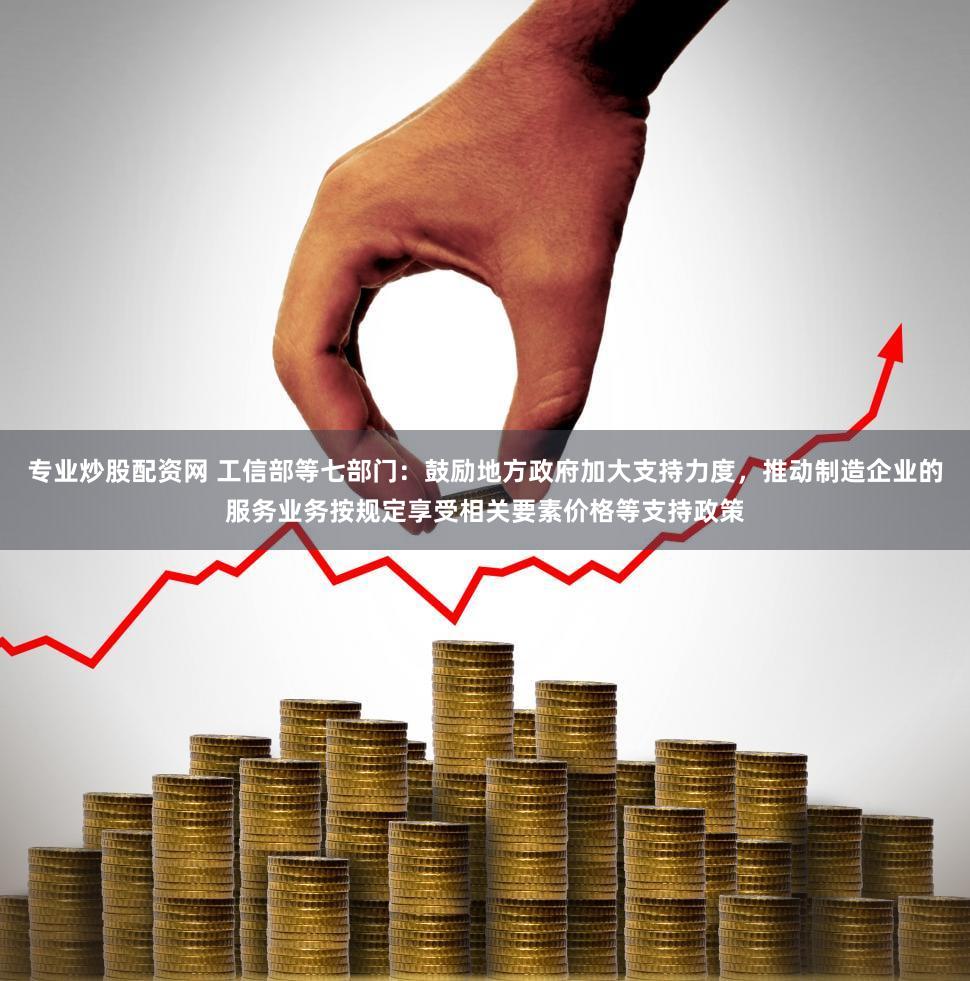 专业炒股配资网 工信部等七部门:鼓励地方政府加大支持力度,推动制造企业的服务业务按规定享受相关要素价格等支持政策