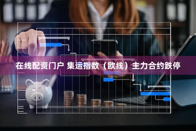 在线配资门户 集运指数（欧线）主力合约跌停