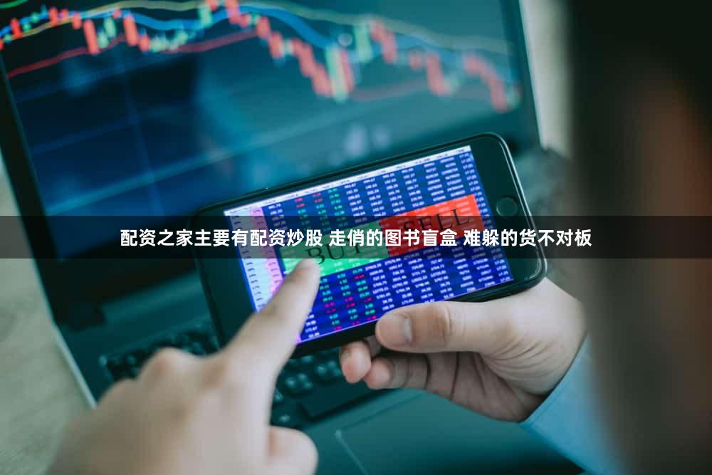 配资之家主要有配资炒股 走俏的图书盲盒 难躲的货不对板