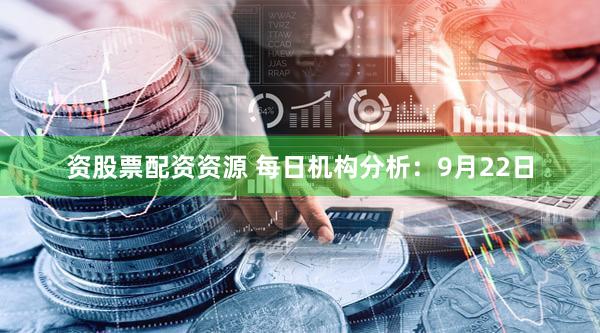 资股票配资资源 每日机构分析:9月22日