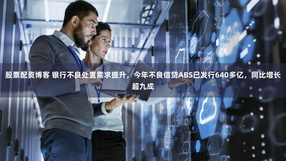 股票配资博客 银行不良处置需求提升,今年不良信贷ABS已发行640多亿,同比增长超九成