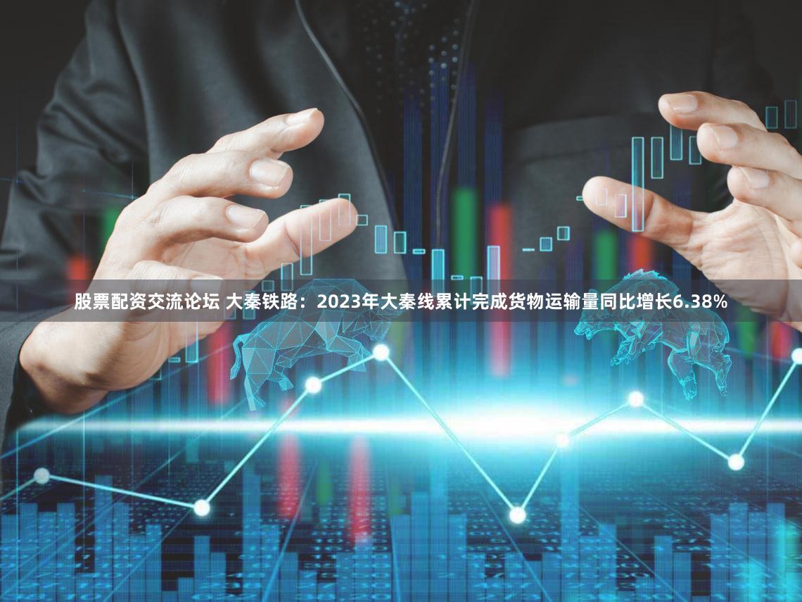 股票配资交流论坛 大秦铁路：2023年大秦线累计完成货物运输量同比增长6.38%