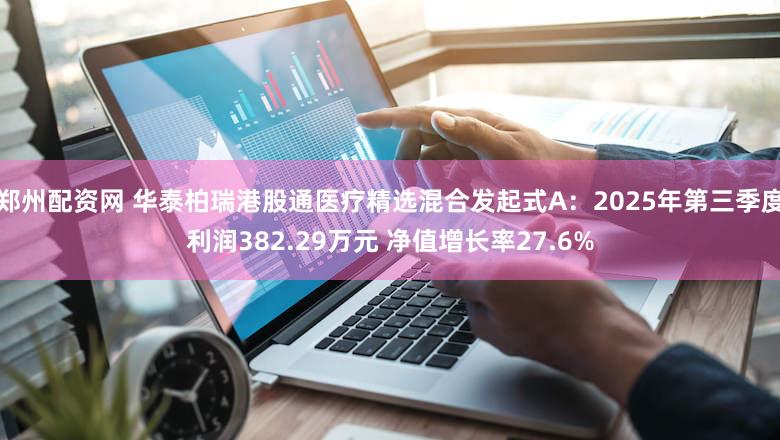 郑州配资网 华泰柏瑞港股通医疗精选混合发起式A:2025年第三季度利润382.29万元 净值增长率27.6%