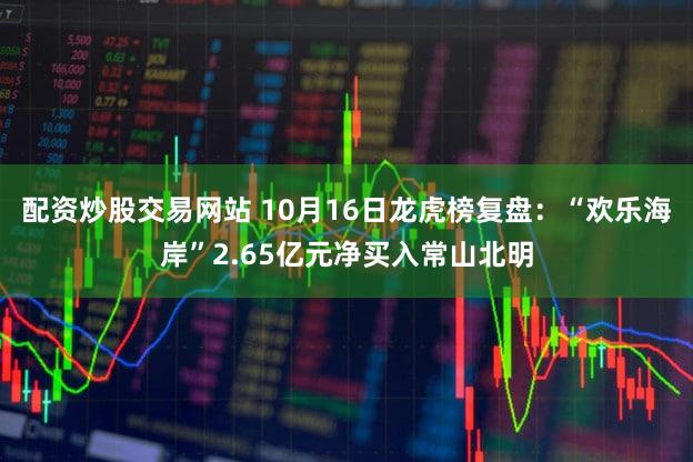 配资炒股交易网站 10月16日龙虎榜复盘：“欢乐海岸”2.65亿元净买入常山北明