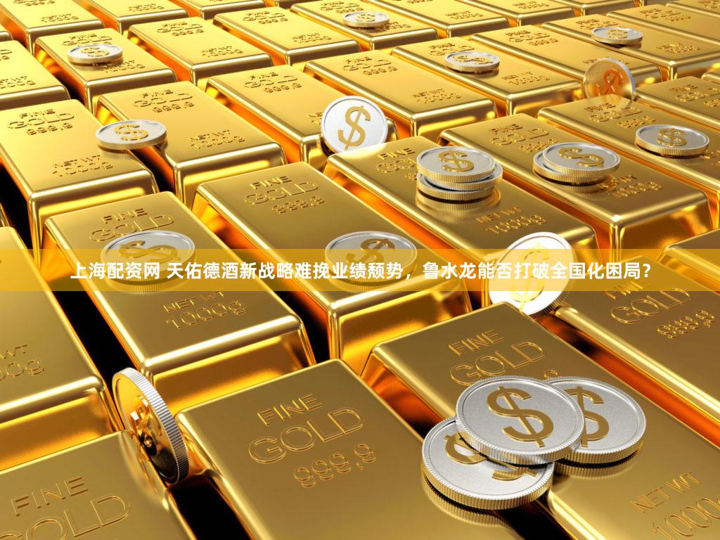 上海配资网 天佑德酒新战略难挽业绩颓势,鲁水龙能否打破全国化困局?